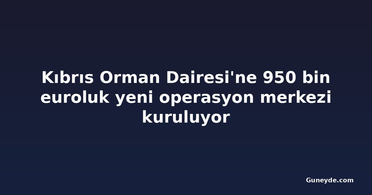 Kıbrıs Orman Dairesi'ne 950 bin euroluk yeni operasyon merkezi kuruluyor