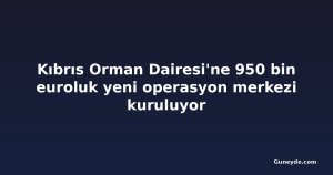 Kıbrıs Orman Dairesi'ne 950 bin euroluk yeni operasyon merkezi kuruluyor
