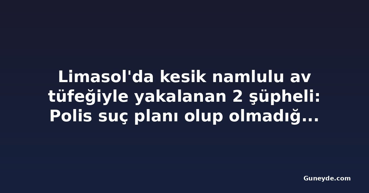 Limasol'da kesik namlulu av tüfeğiyle yakalanan 2 şüpheli: Polis suç planı olup olmadığını araştırıyor
