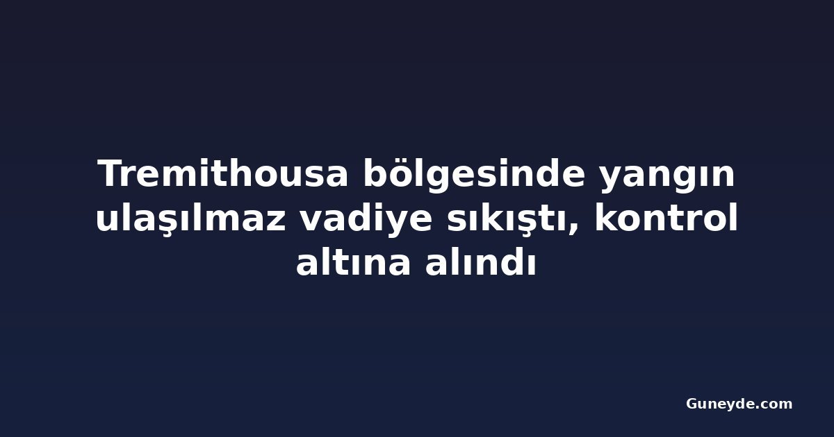 Tremithousa bölgesinde yangın ulaşılmaz vadiye sıkıştı, kontrol altına alındı