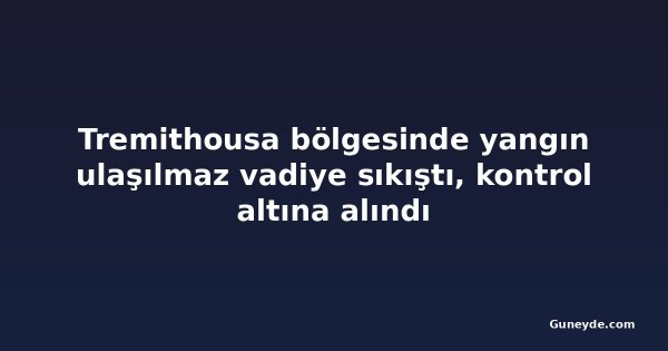 Tremithousa bölgesinde yangın ulaşılmaz vadiye sıkıştı, kontrol altına alındı