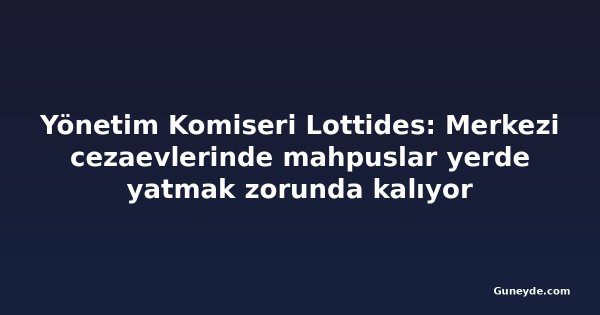 Yönetim Komiseri Lottides: Merkezi cezaevlerinde mahpuslar yerde yatmak zorunda kalıyor