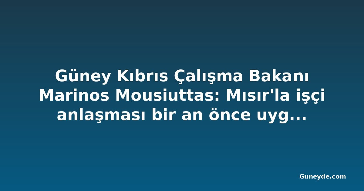 Güney Kıbrıs Çalışma Bakanı Marinos Mousiuttas: Mısır'la işçi anlaşması bir an önce uygulanmalı