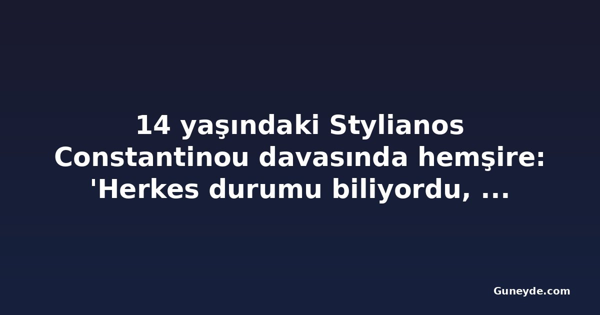 14 yaşındaki Stylianos Constantinou davasında hemşire: 'Herkes durumu biliyordu, ama çocuk yerinden oynatılmadı'