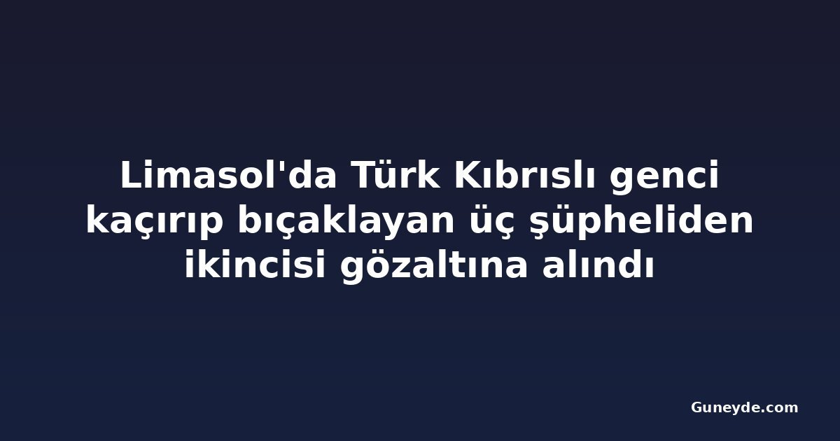 Limasol'da Türk Kıbrıslı genci kaçırıp bıçaklayan üç şüpheliden ikincisi gözaltına alındı