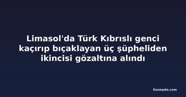 Limasol'da Türk Kıbrıslı genci kaçırıp bıçaklayan üç şüpheliden ikincisi gözaltına alındı