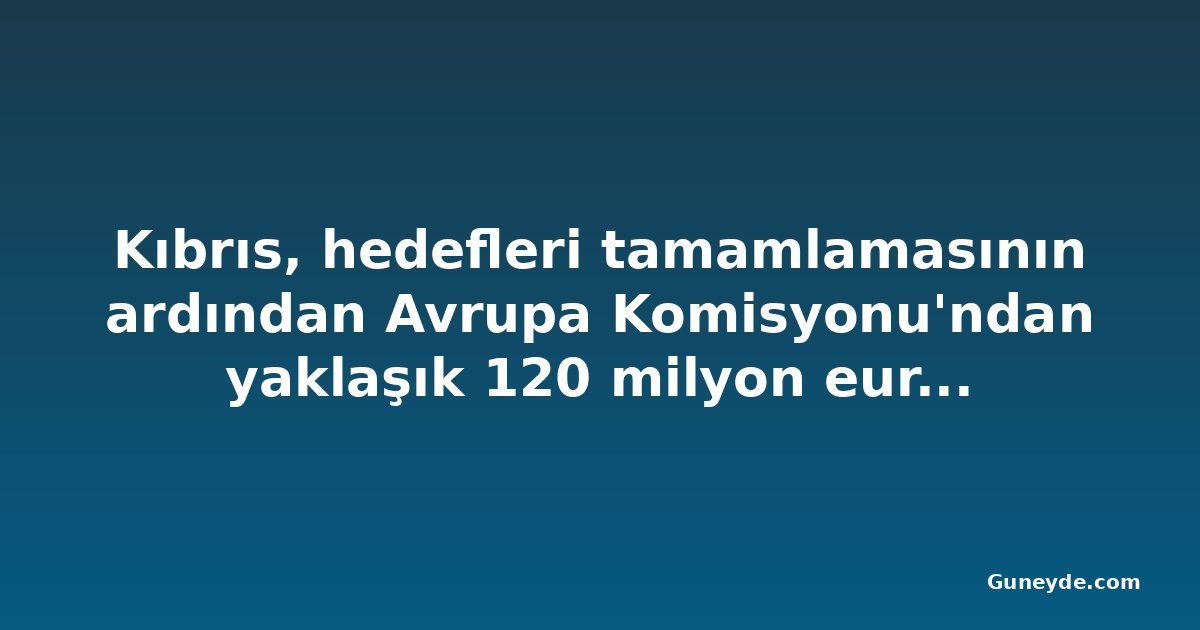 Kıbrıs, hedefleri tamamlamasının ardından Avrupa Komisyonu'ndan yaklaşık 120 milyon euro aldı