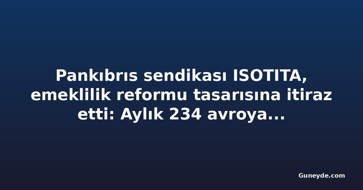 Pankıbrıs sendikası ISOTITA, emeklilik reformu tasarısına itiraz etti: Aylık 234 avroya kadar artış riski