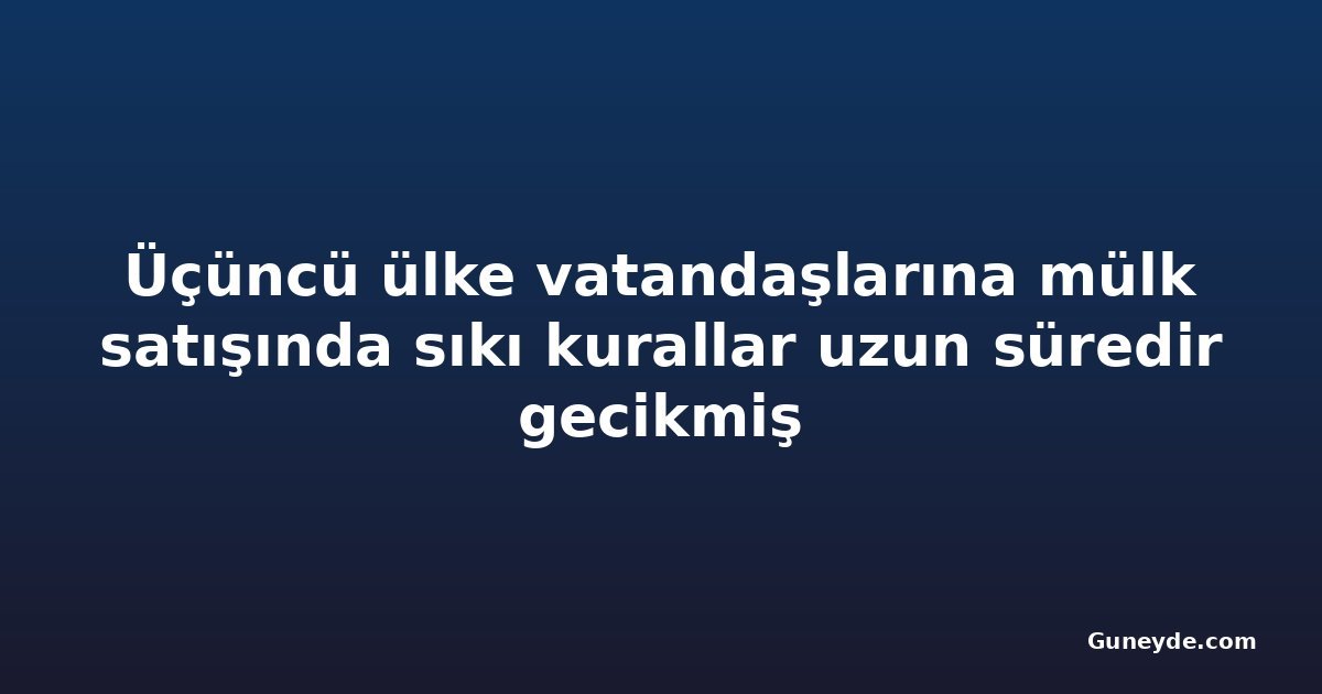 Üçüncü ülke vatandaşlarına mülk satışında sıkı kurallar uzun süredir gecikmiş