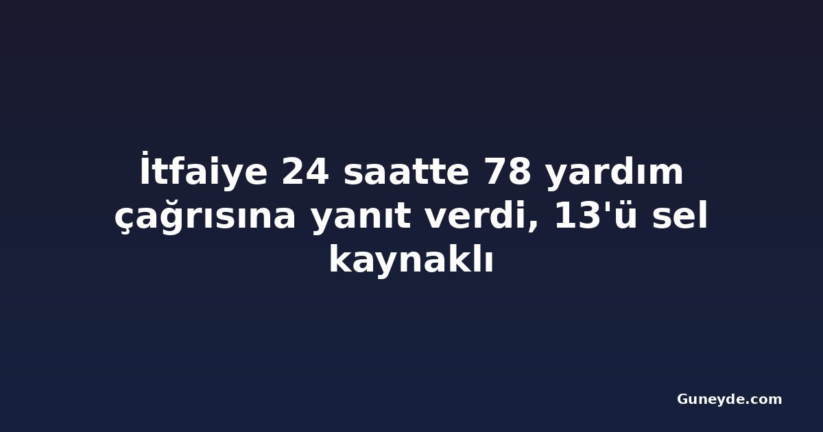 İtfaiye 24 saatte 78 yardım çağrısına yanıt verdi, 13'ü sel kaynaklı