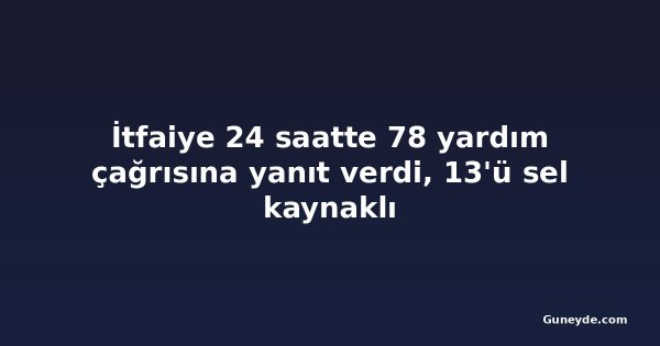 İtfaiye 24 saatte 78 yardım çağrısına yanıt verdi, 13'ü sel kaynaklı