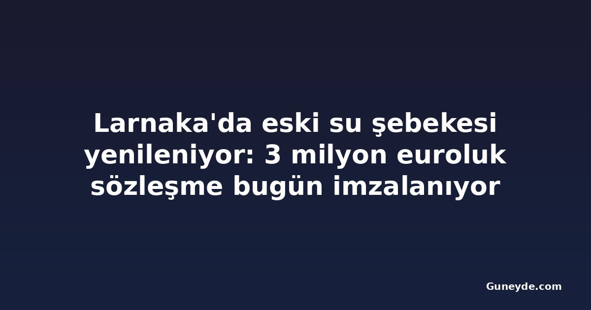 Larnaka'da eski su şebekesi yenileniyor: 3 milyon euroluk sözleşme bugün imzalanıyor