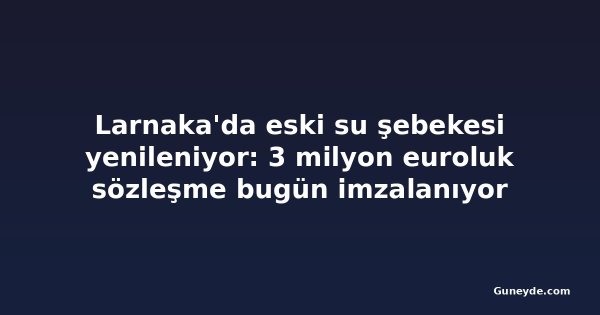 Larnaka'da eski su şebekesi yenileniyor: 3 milyon euroluk sözleşme bugün imzalanıyor