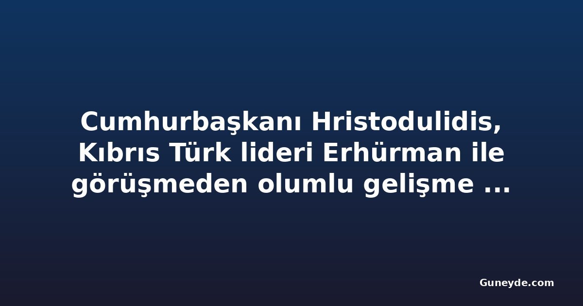 Cumhurbaşkanı Hristodulidis, Kıbrıs Türk lideri Erhürman ile görüşmeden olumlu gelişme bekliyor