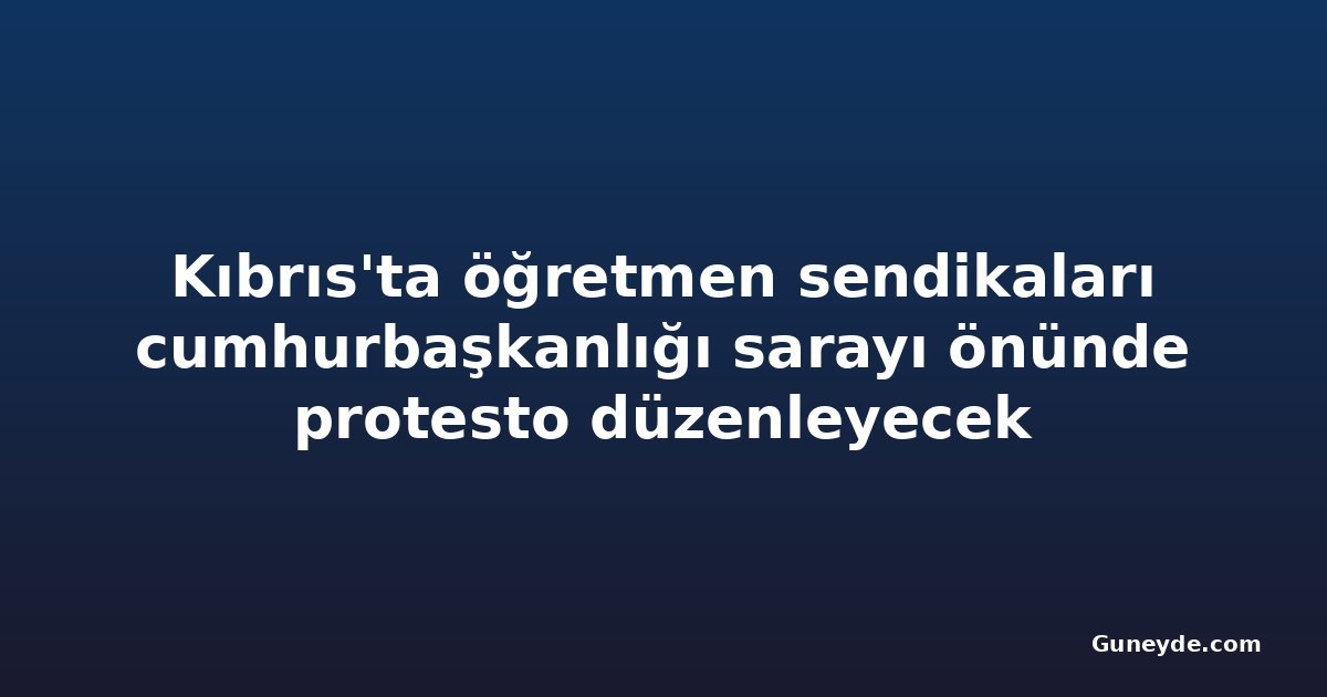 Kıbrıs'ta öğretmen sendikaları cumhurbaşkanlığı sarayı önünde protesto düzenleyecek