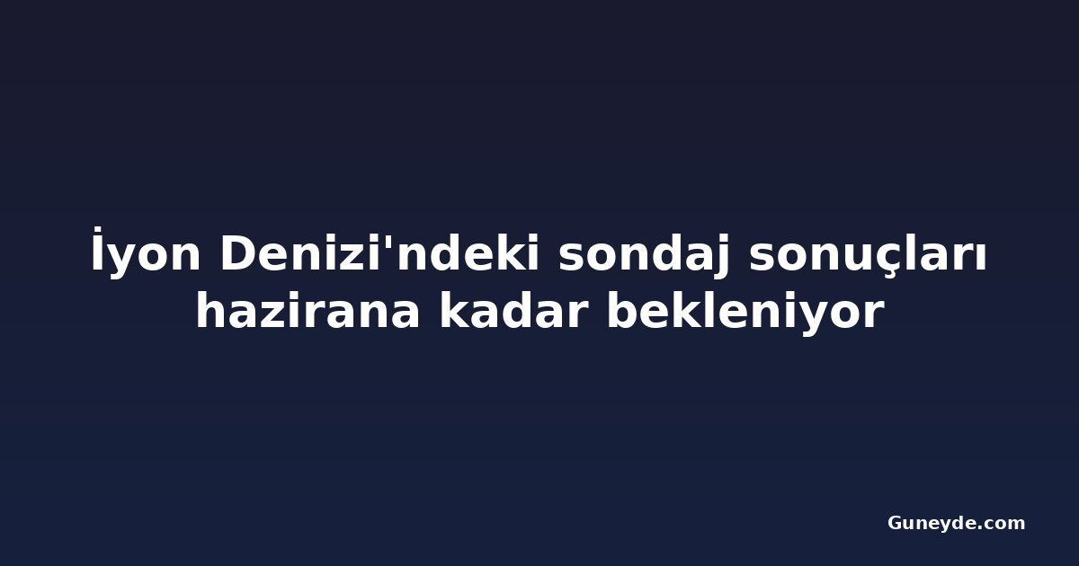 İyon Denizi'ndeki sondaj sonuçları hazirana kadar bekleniyor