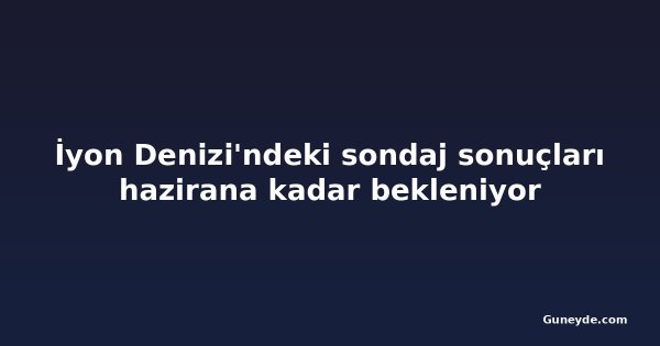 İyon Denizi'ndeki sondaj sonuçları hazirana kadar bekleniyor