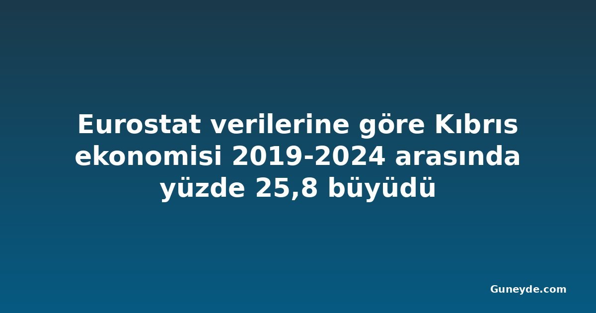 Eurostat verilerine göre Kıbrıs ekonomisi 2019-2024 arasında yüzde 25,8 büyüdü