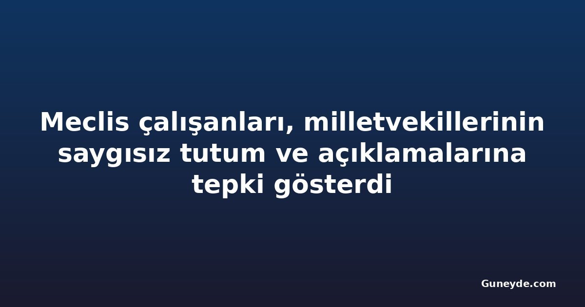 Meclis çalışanları, milletvekillerinin saygısız tutum ve açıklamalarına tepki gösterdi
