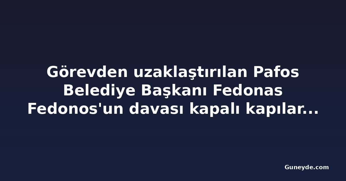 Görevden uzaklaştırılan Pafos Belediye Başkanı Fedonas Fedonos'un davası kapalı kapılar ardında sürüyor