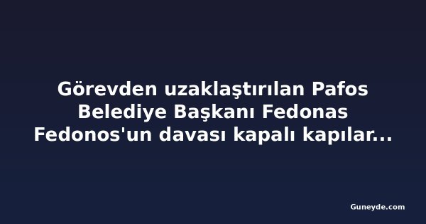 Görevden uzaklaştırılan Pafos Belediye Başkanı Fedonas Fedonos'un davası kapalı kapılar ardında sürüyor