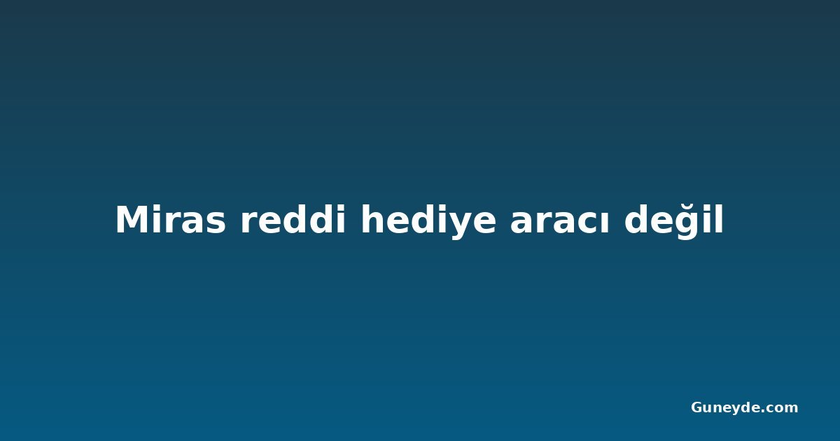 Miras reddi hediye aracı değil