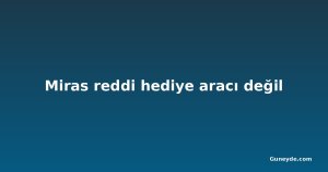 Miras reddi hediye aracı değil