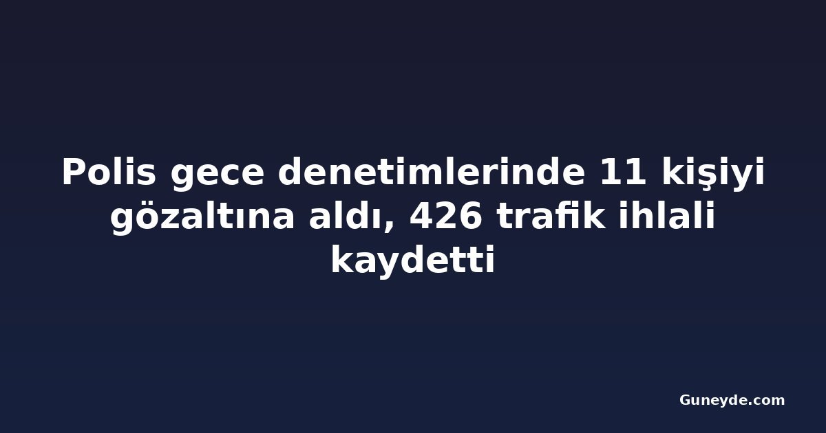 Polis gece denetimlerinde 11 kişiyi gözaltına aldı, 426 trafik ihlali kaydetti