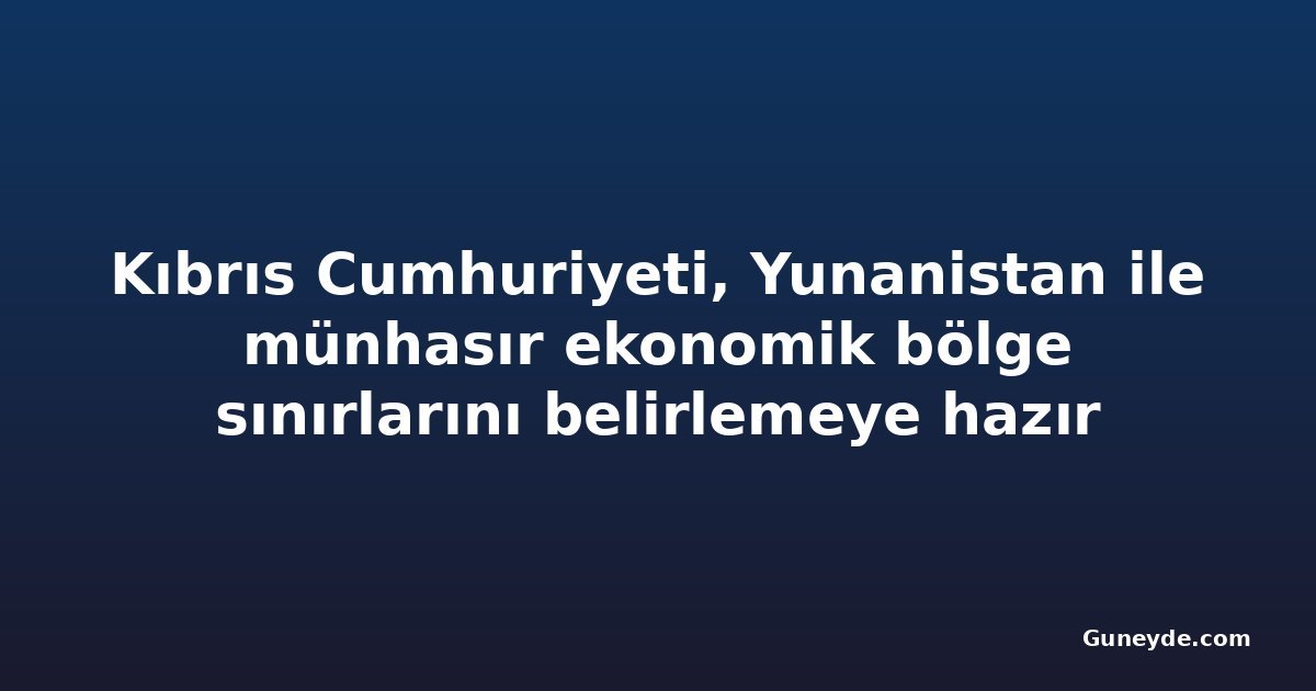 Kıbrıs Cumhuriyeti, Yunanistan ile münhasır ekonomik bölge sınırlarını belirlemeye hazır
