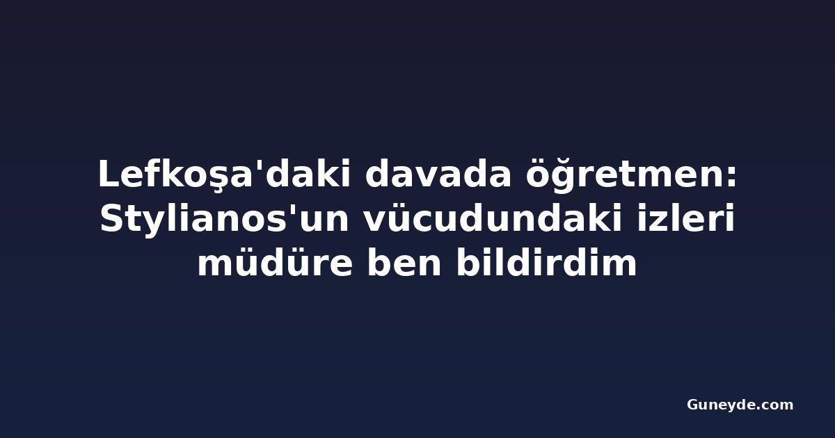 Lefkoşa'daki davada öğretmen: Stylianos'un vücudundaki izleri müdüre ben bildirdim