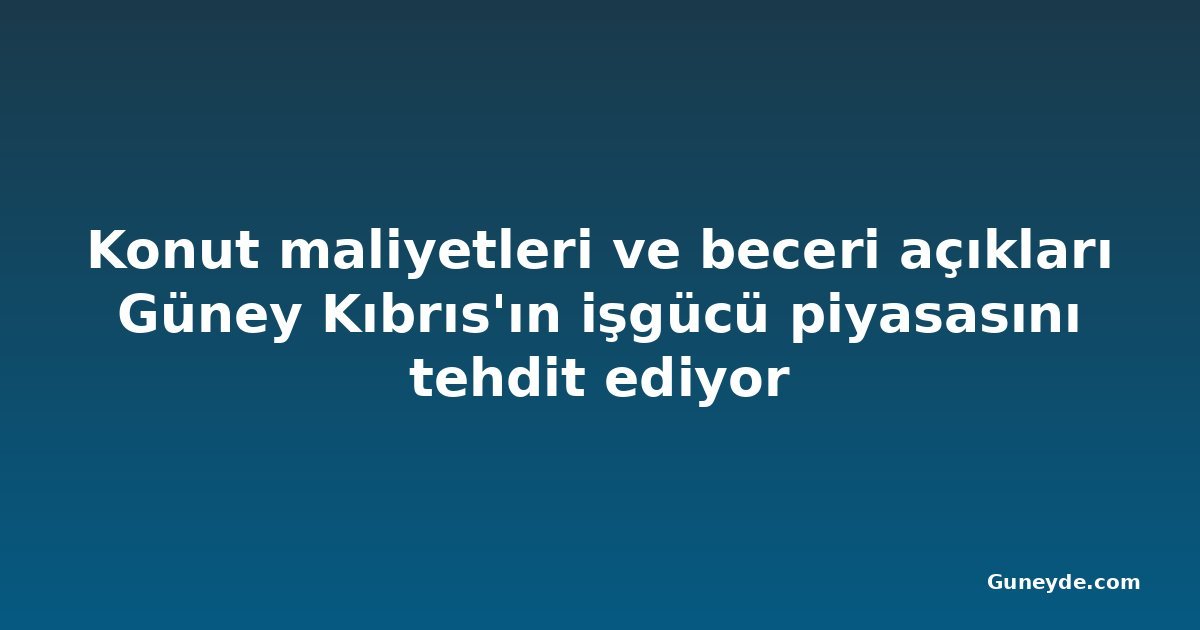 Konut maliyetleri ve beceri açıkları Güney Kıbrıs'ın işgücü piyasasını tehdit ediyor
