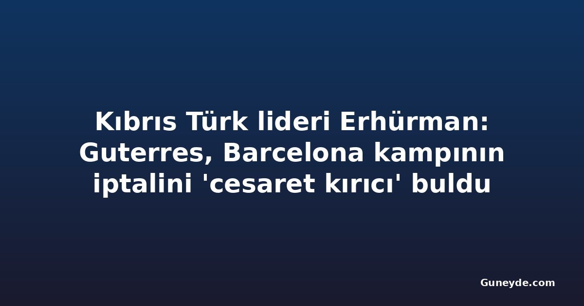 Kıbrıs Türk lideri Erhürman: Guterres, Barcelona kampının iptalini 'cesaret kırıcı' buldu